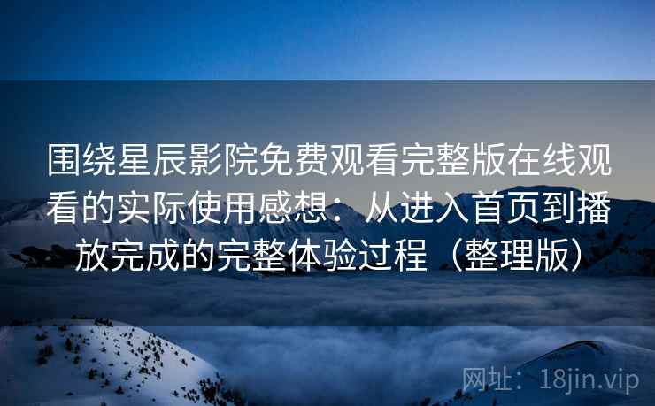 围绕星辰影院免费观看完整版在线观看的实际使用感想:从进入首页到播放完成的完整体验过程(整理版) 围绕星辰影院免费观看完整版在线观看的实际使用感想:从进入首页到播放完成的完整体验过程(整理版)