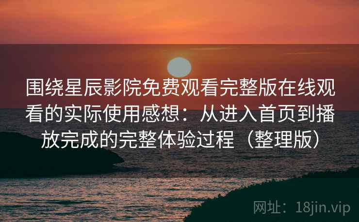 围绕星辰影院免费观看完整版在线观看的实际使用感想:从进入首页到播放完成的完整体验过程(整理版) 围绕星辰影院免费观看完整版在线观看的实际使用感想:从进入首页到播放完成的完整体验过程(整理版)
