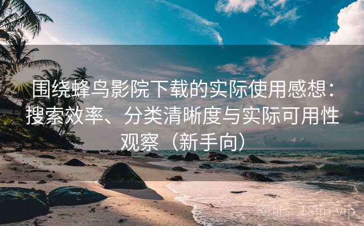 围绕蜂鸟影院下载的实际使用感想：搜索效率、分类清晰度与实际可用性观察（新手向）