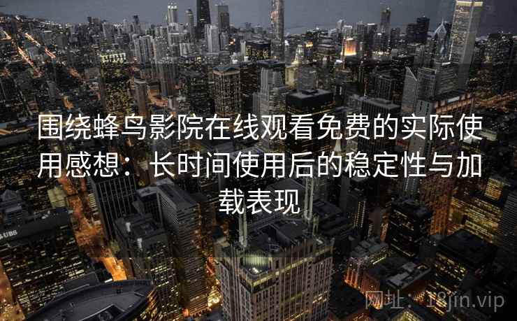 围绕蜂鸟影院在线观看免费的实际使用感想:长时间使用后的稳定性与加载表现 围绕蜂鸟影院在线观看免费的实际使用感想:长时间使用后的稳定性与加载表现