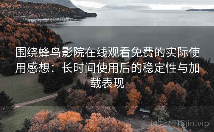围绕蜂鸟影院在线观看免费的实际使用感想:长时间使用后的稳定性与加载表现 围绕蜂鸟影院在线观看免费的实际使用感想:长时间使用后的稳定性与加载表现