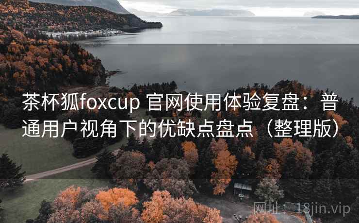茶杯狐foxcup 官网使用体验复盘:普通用户视角下的优缺点盘点(整理版) 茶杯狐foxcup 官网使用体验复盘:普通用户视角下的优缺点盘点(整理版)