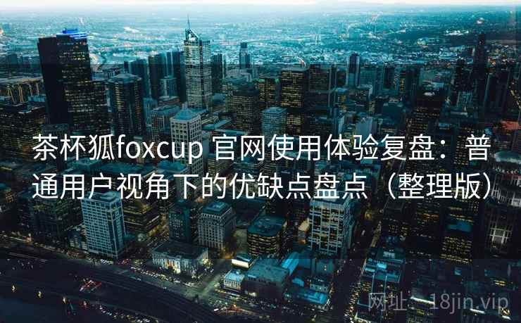 茶杯狐foxcup 官网使用体验复盘:普通用户视角下的优缺点盘点(整理版) 茶杯狐foxcup 官网使用体验复盘:普通用户视角下的优缺点盘点(整理版)