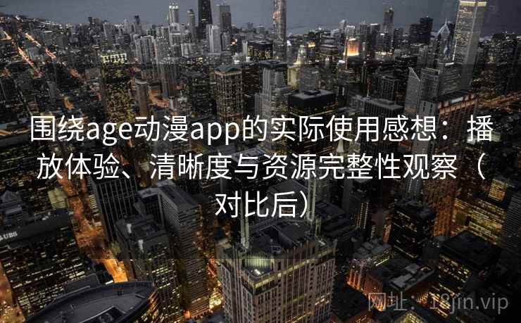 围绕age动漫app的实际使用感想:播放体验、清晰度与资源完整性观察(对比后) 围绕age动漫app的实际使用感想:播放体验、清晰度与资源完整性观察(对比后)