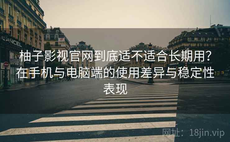 柚子影视官网到底适不适合长期用？在手机与电脑端的使用差异与稳定性表现