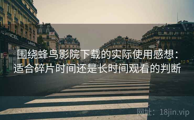围绕蜂鸟影院下载的实际使用感想：适合碎片时间还是长时间观看的判断