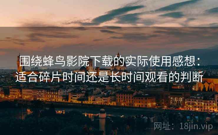 围绕蜂鸟影院下载的实际使用感想：适合碎片时间还是长时间观看的判断