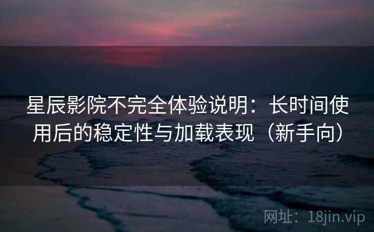 星辰影院不完全体验说明:长时间使用后的稳定性与加载表现(新手向) 星辰影院不完全体验说明:长时间使用后的稳定性与加载表现(新手向)