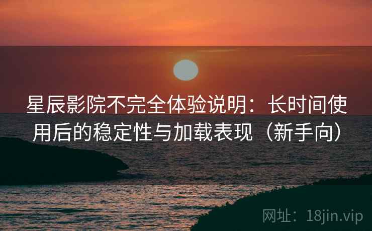 星辰影院不完全体验说明:长时间使用后的稳定性与加载表现(新手向) 星辰影院不完全体验说明:长时间使用后的稳定性与加载表现(新手向)