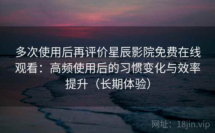 多次使用后再评价星辰影院免费在线观看:高频使用后的习惯变化与效率提升(长期体验) 多次使用后再评价星辰影院免费在线观看:高频使用后的习惯变化与效率提升(长期体验)