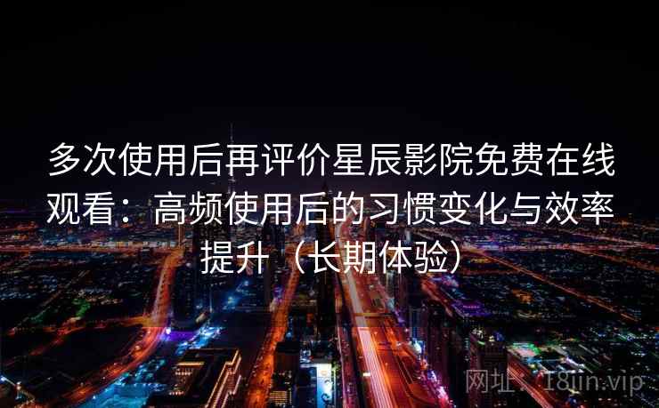 多次使用后再评价星辰影院免费在线观看:高频使用后的习惯变化与效率提升(长期体验) 多次使用后再评价星辰影院免费在线观看:高频使用后的习惯变化与效率提升(长期体验)