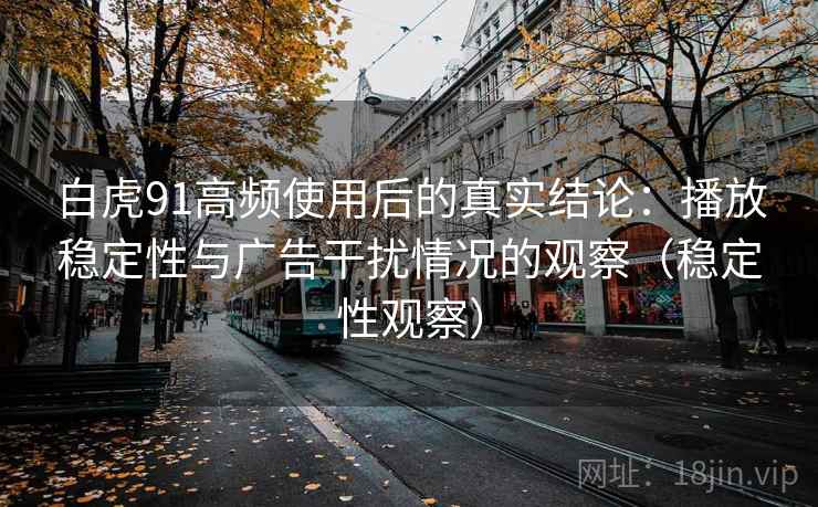 白虎91高频使用后的真实结论:播放稳定性与广告干扰情况的观察(稳定性观察) 白虎91高频使用后的真实结论:播放稳定性与广告干扰情况的观察(稳定性观察)