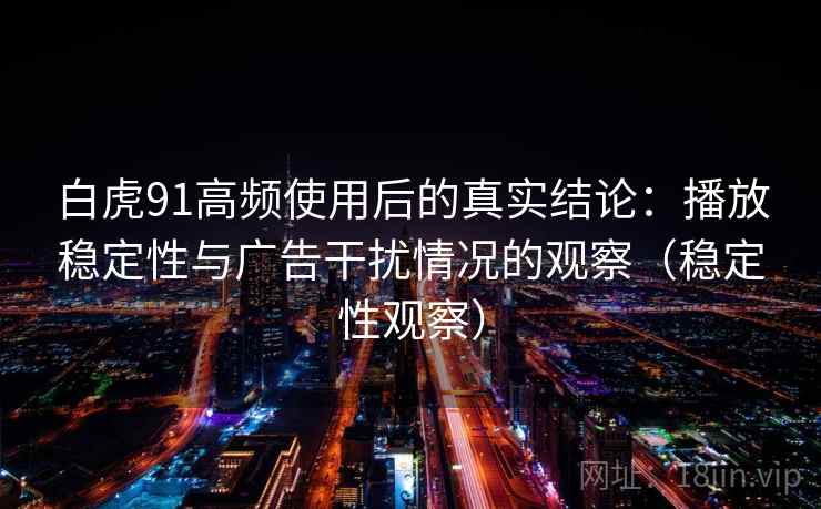 白虎91高频使用后的真实结论:播放稳定性与广告干扰情况的观察(稳定性观察) 白虎91高频使用后的真实结论:播放稳定性与广告干扰情况的观察(稳定性观察)