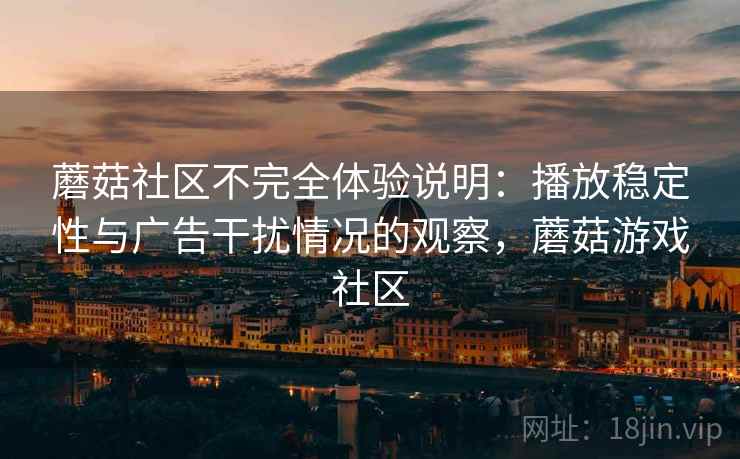 蘑菇社区不完全体验说明：播放稳定性与广告干扰情况的观察，蘑菇游戏社区