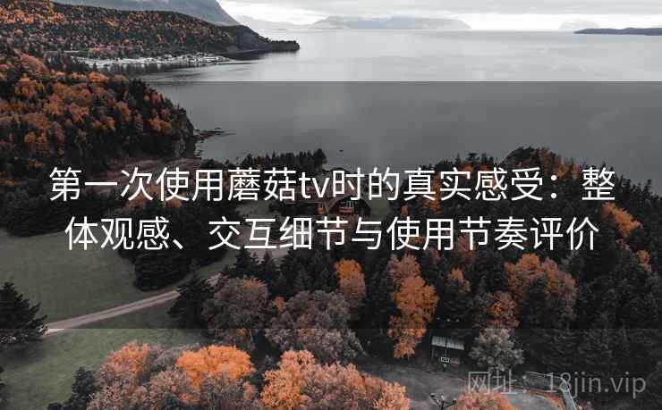 第一次使用蘑菇tv时的真实感受:整体观感、交互细节与使用节奏评价 第一次使用蘑菇tv时的真实感受:整体观感、交互细节与使用节奏评价