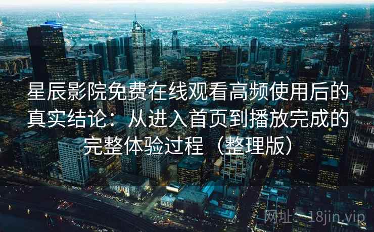 星辰影院免费在线观看高频使用后的真实结论：从进入首页到播放完成的完整体验过程（整理版）