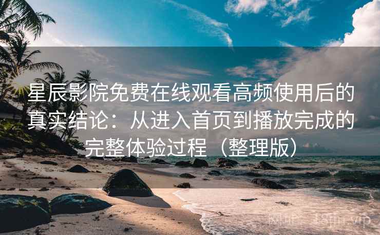 星辰影院免费在线观看高频使用后的真实结论：从进入首页到播放完成的完整体验过程（整理版）