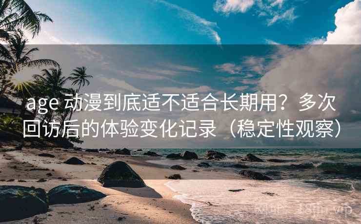 age 动漫到底适不适合长期用?多次回访后的体验变化记录(稳定性观察) age 动漫到底适不适合长期用?多次回访后的体验变化记录(稳定性观察)