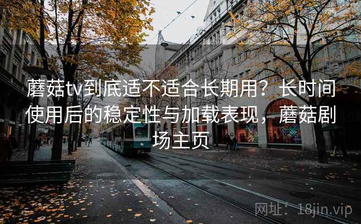 蘑菇tv到底适不适合长期用?长时间使用后的稳定性与加载表现,蘑菇剧场主页 蘑菇tv到底适不适合长期用?长时间使用后的稳定性与加载表现,蘑菇剧场主页