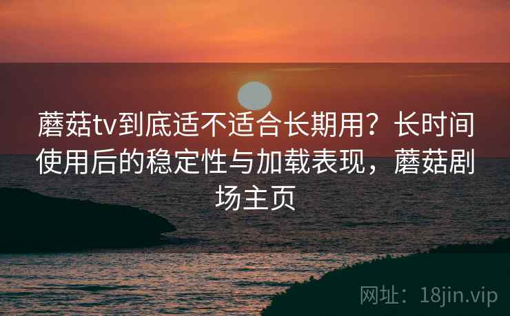 蘑菇tv到底适不适合长期用?长时间使用后的稳定性与加载表现,蘑菇剧场主页 蘑菇tv到底适不适合长期用?长时间使用后的稳定性与加载表现,蘑菇剧场主页