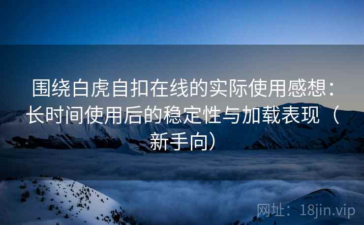 围绕白虎自扣在线的实际使用感想:长时间使用后的稳定性与加载表现(新手向) 围绕白虎自扣在线的实际使用感想:长时间使用后的稳定性与加载表现(新手向)