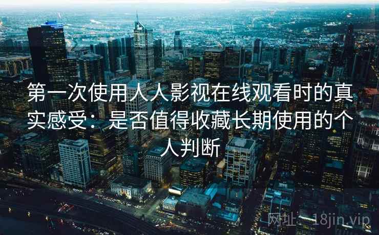 第一次使用人人影视在线观看时的真实感受:是否值得收藏长期使用的个人判断 第一次使用人人影视在线观看时的真实感受:是否值得收藏长期使用的个人判断
