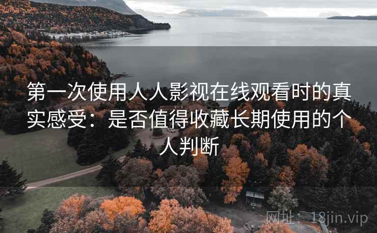 第一次使用人人影视在线观看时的真实感受:是否值得收藏长期使用的个人判断 第一次使用人人影视在线观看时的真实感受:是否值得收藏长期使用的个人判断