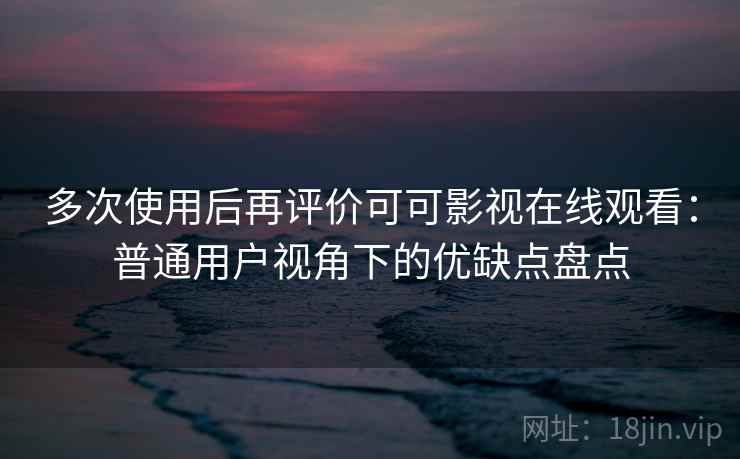 多次使用后再评价可可影视在线观看:普通用户视角下的优缺点盘点 多次使用后再评价可可影视在线观看:普通用户视角下的优缺点盘点