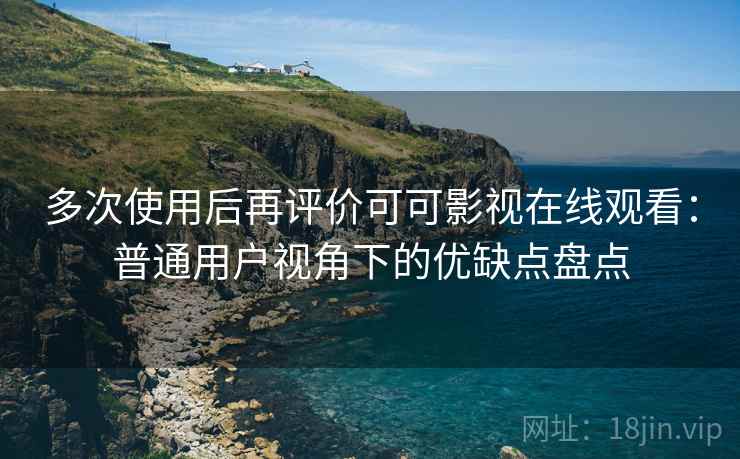 多次使用后再评价可可影视在线观看:普通用户视角下的优缺点盘点 多次使用后再评价可可影视在线观看:普通用户视角下的优缺点盘点