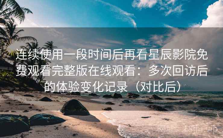 连续使用一段时间后再看星辰影院免费观看完整版在线观看:多次回访后的体验变化记录(对比后) 连续使用一段时间后再看星辰影院免费观看完整版在线观看:多次回访后的体验变化记录(对比后)