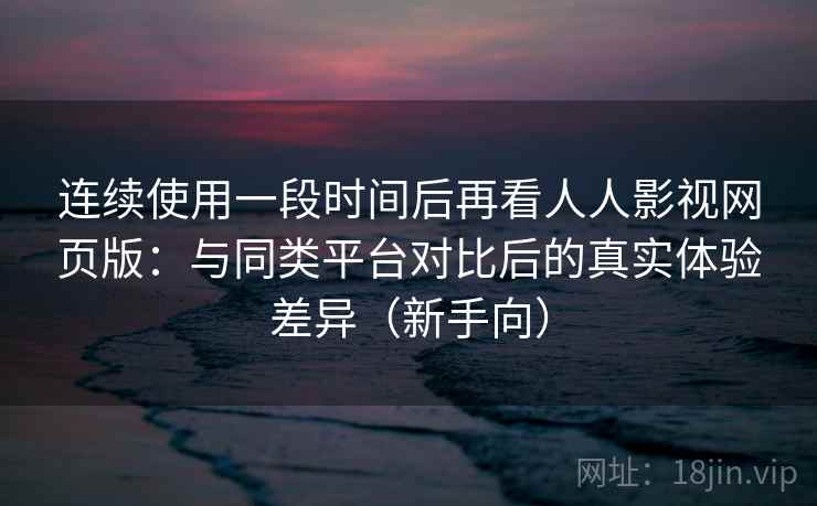 连续使用一段时间后再看人人影视网页版:与同类平台对比后的真实体验差异(新手向) 连续使用一段时间后再看人人影视网页版:与同类平台对比后的真实体验差异(新手向)