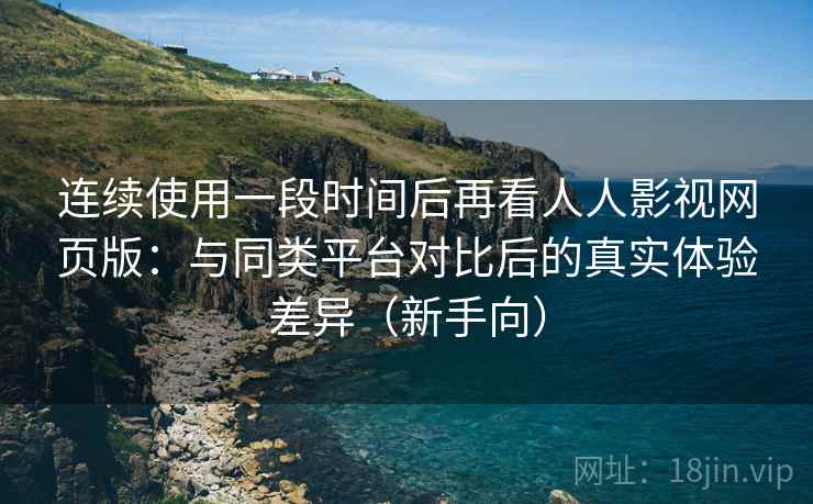 连续使用一段时间后再看人人影视网页版:与同类平台对比后的真实体验差异(新手向) 连续使用一段时间后再看人人影视网页版:与同类平台对比后的真实体验差异(新手向)