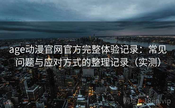 age动漫官网官方完整体验记录：常见问题与应对方式的整理记录（实测）