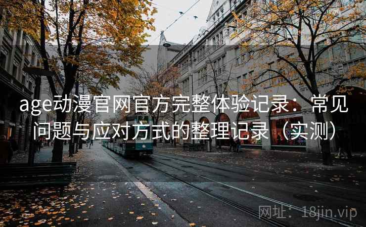 age动漫官网官方完整体验记录：常见问题与应对方式的整理记录（实测）
