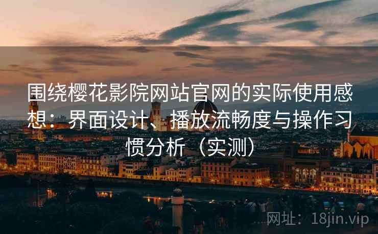 围绕樱花影院网站官网的实际使用感想:界面设计、播放流畅度与操作习惯分析(实测) 围绕樱花影院网站官网的实际使用感想:界面设计、播放流畅度与操作习惯分析(实测)