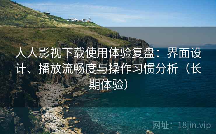 人人影视下载使用体验复盘：界面设计、播放流畅度与操作习惯分析（长期体验）