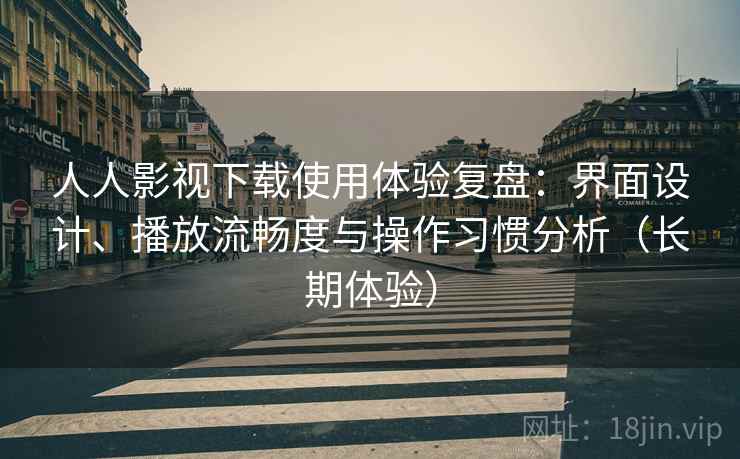 人人影视下载使用体验复盘：界面设计、播放流畅度与操作习惯分析（长期体验）