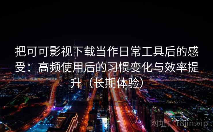 把可可影视下载当作日常工具后的感受：高频使用后的习惯变化与效率提升（长期体验）