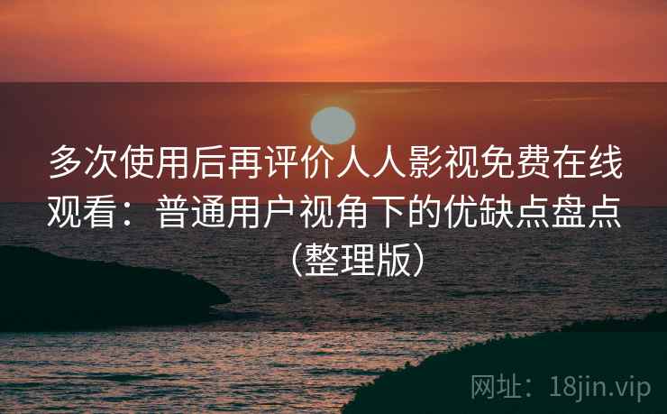 多次使用后再评价人人影视免费在线观看：普通用户视角下的优缺点盘点（整理版）