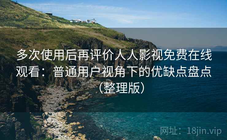 多次使用后再评价人人影视免费在线观看：普通用户视角下的优缺点盘点（整理版）