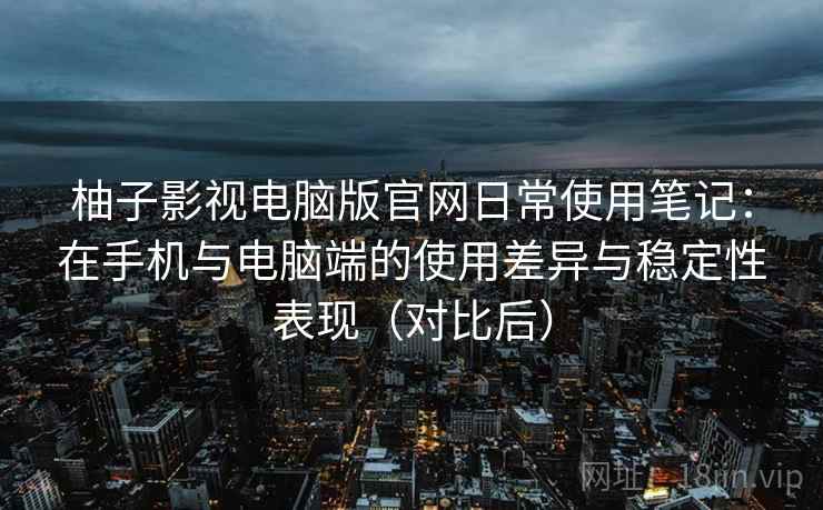 柚子影视电脑版官网日常使用笔记:在手机与电脑端的使用差异与稳定性表现(对比后) 柚子影视电脑版官网日常使用笔记:在手机与电脑端的使用差异与稳定性表现(对比后)