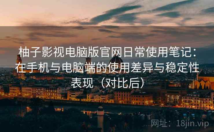 柚子影视电脑版官网日常使用笔记:在手机与电脑端的使用差异与稳定性表现(对比后) 柚子影视电脑版官网日常使用笔记:在手机与电脑端的使用差异与稳定性表现(对比后)