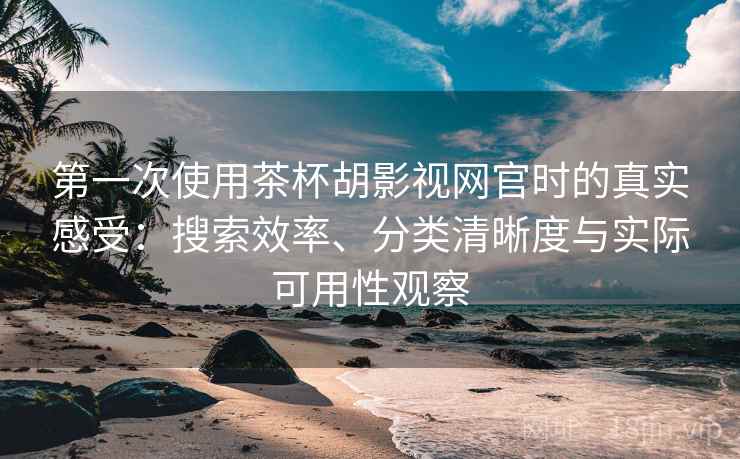 第一次使用茶杯胡影视网官时的真实感受：搜索效率、分类清晰度与实际可用性观察
