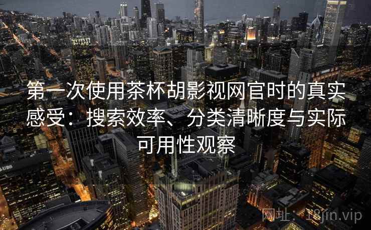 第一次使用茶杯胡影视网官时的真实感受：搜索效率、分类清晰度与实际可用性观察