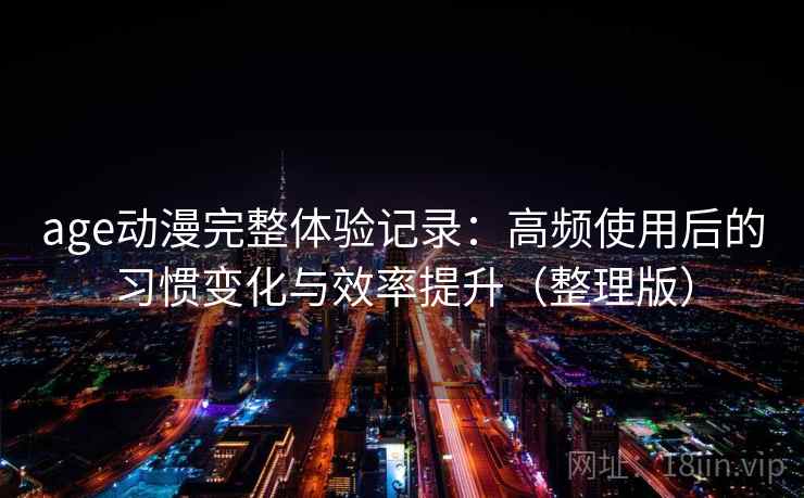 age动漫完整体验记录:高频使用后的习惯变化与效率提升(整理版) age动漫完整体验记录:高频使用后的习惯变化与效率提升(整理版)