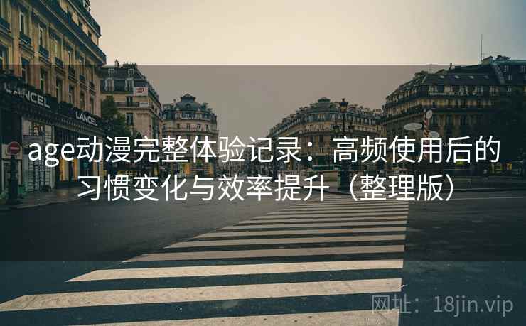 age动漫完整体验记录:高频使用后的习惯变化与效率提升(整理版) age动漫完整体验记录:高频使用后的习惯变化与效率提升(整理版)