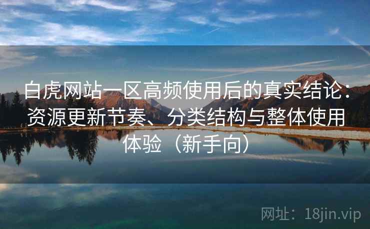 白虎网站一区高频使用后的真实结论：资源更新节奏、分类结构与整体使用体验（新手向）