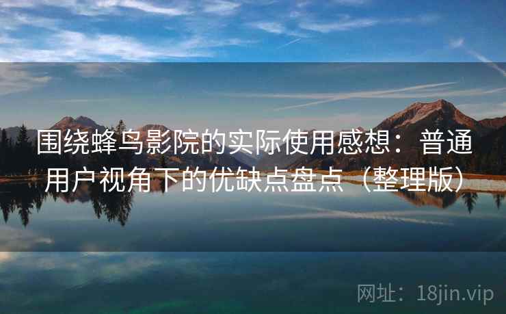 围绕蜂鸟影院的实际使用感想：普通用户视角下的优缺点盘点（整理版）