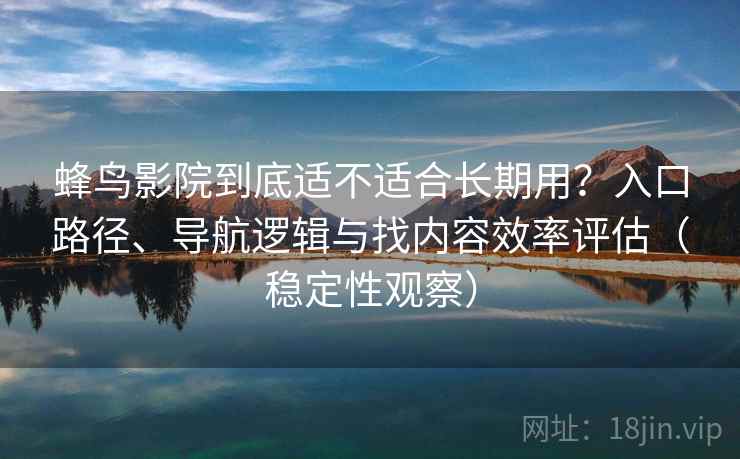 蜂鸟影院到底适不适合长期用？入口路径、导航逻辑与找内容效率评估（稳定性观察）