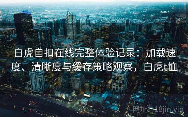 白虎自扣在线完整体验记录：加载速度、清晰度与缓存策略观察，白虎t恤